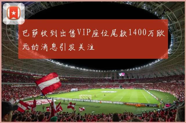 巴萨收到出售VIP座位尾款1400万欧元的消息引发关注
