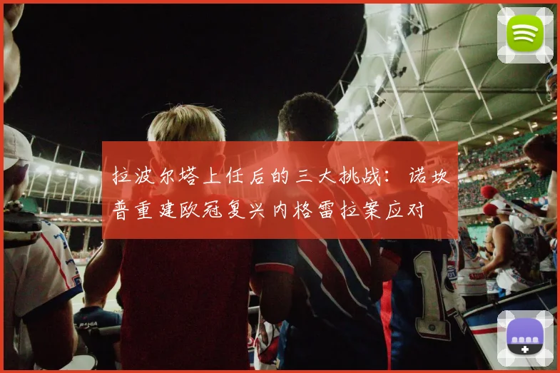 拉波尔塔上任后的三大挑战：诺坎普重建欧冠复兴内格雷拉案应对