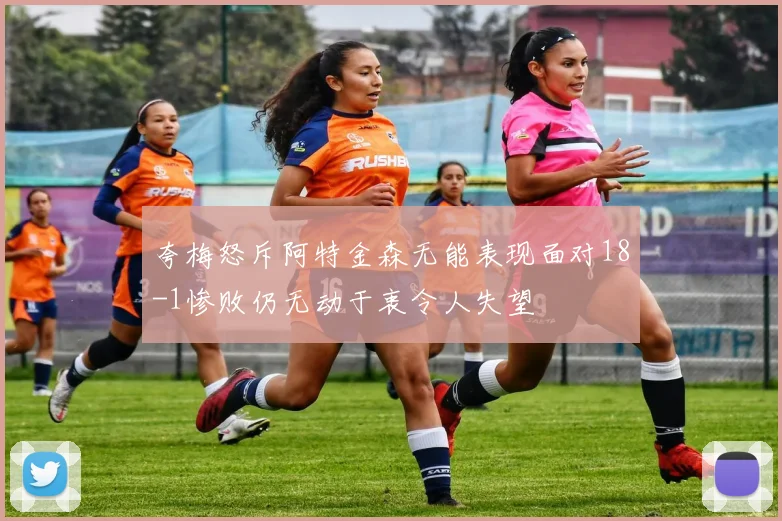 夸梅怒斥阿特金森无能表现面对18-1惨败仍无动于衷令人失望