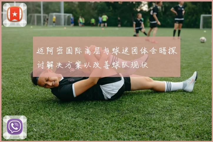 迈阿密国际高层与球迷团体会晤探讨解决方案以改善球队现状