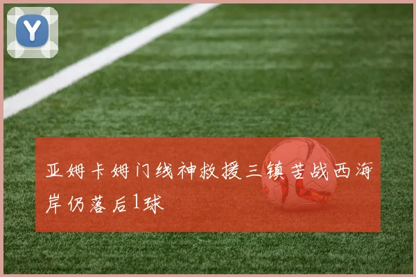 亚姆卡姆门线神救援三镇苦战西海岸仍落后1球