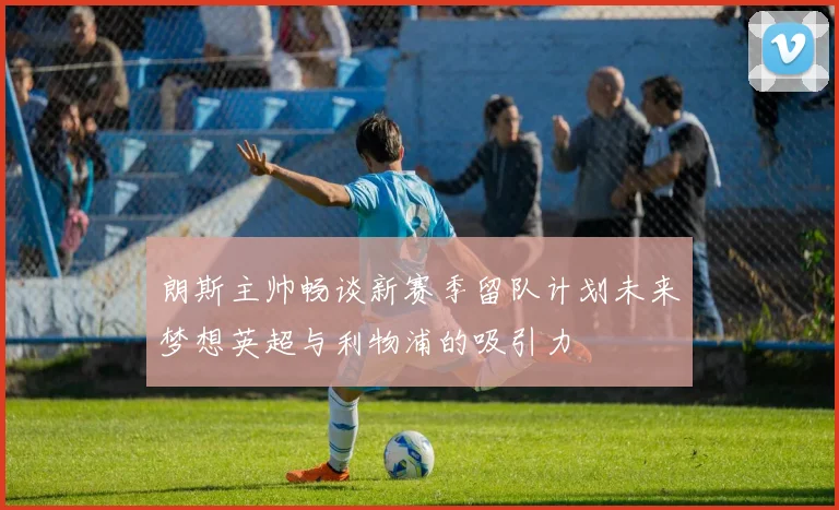 朗斯主帅畅谈新赛季留队计划未来梦想英超与利物浦的吸引力