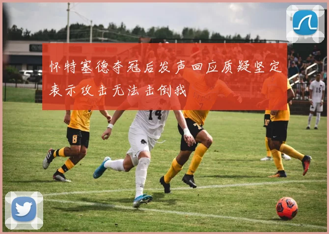 怀特塞德夺冠后发声回应质疑坚定表示攻击无法击倒我