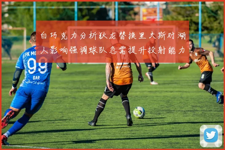 白巧克力分析狄龙替换里夫斯对湖人影响强调球队急需提升投射能力
