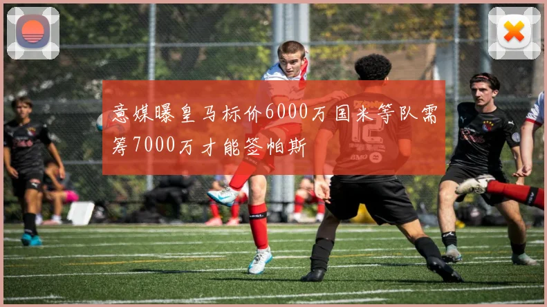 意媒曝皇马标价6000万国米等队需筹7000万才能签帕斯