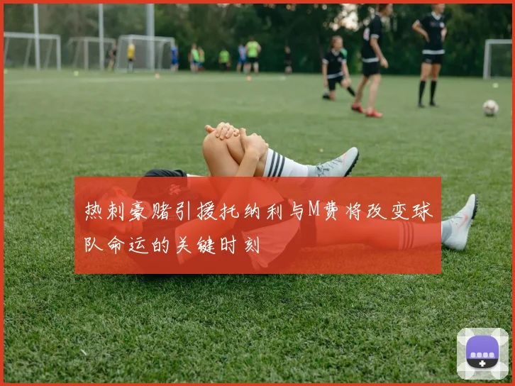 热刺豪赌引援托纳利与M费将改变球队命运的关键时刻