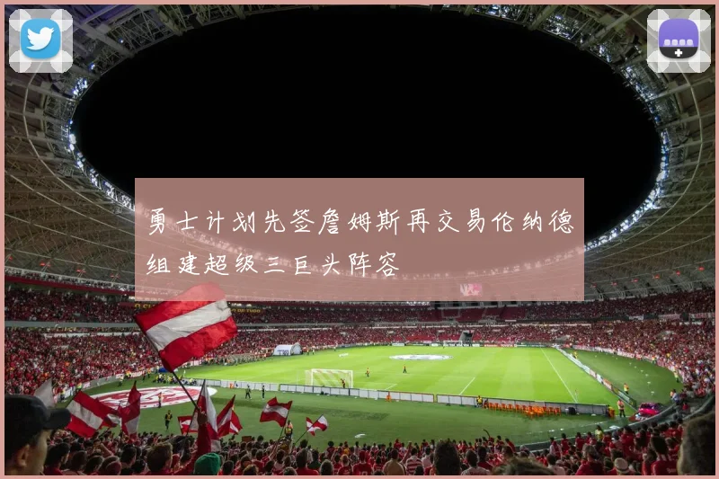 勇士计划先签詹姆斯再交易伦纳德组建超级三巨头阵容