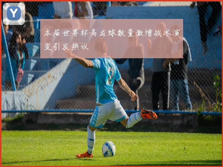 本届世界杯乌龙球数量激增战术演变引发热议