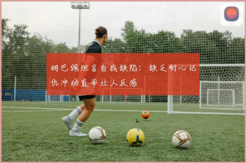 姆巴佩坦言自我缺陷：缺乏耐心记仇冲动直率让人反感