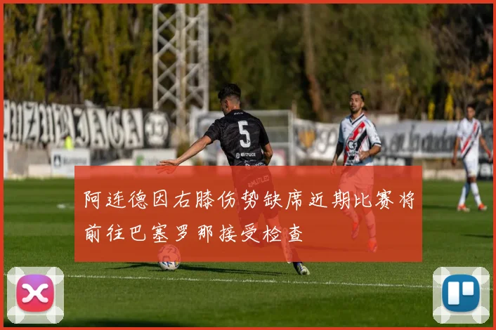 阿连德因右膝伤势缺席近期比赛将前往巴塞罗那接受检查