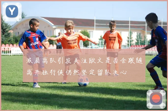 浓眉离队引发关注欧文是否会跟随离开独行侠仍然坚定留队决心