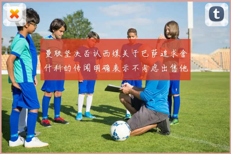曼联坚决否认西媒关于巴萨追求舍什科的传闻明确表示不考虑出售他