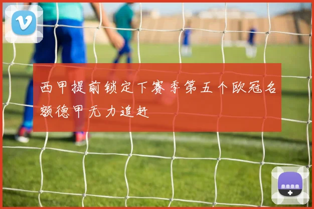 西甲提前锁定下赛季第五个欧冠名额德甲无力追赶