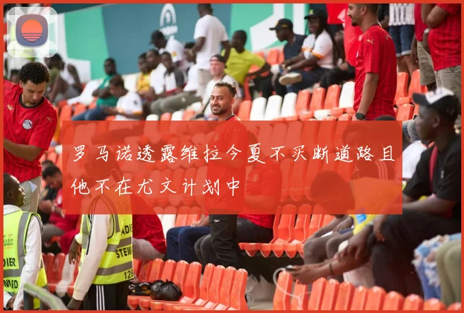 罗马诺透露维拉今夏不买断道路且他不在尤文计划中