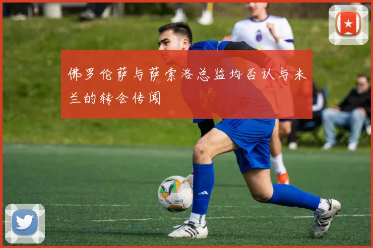 佛罗伦萨与萨索洛总监均否认与米兰的转会传闻