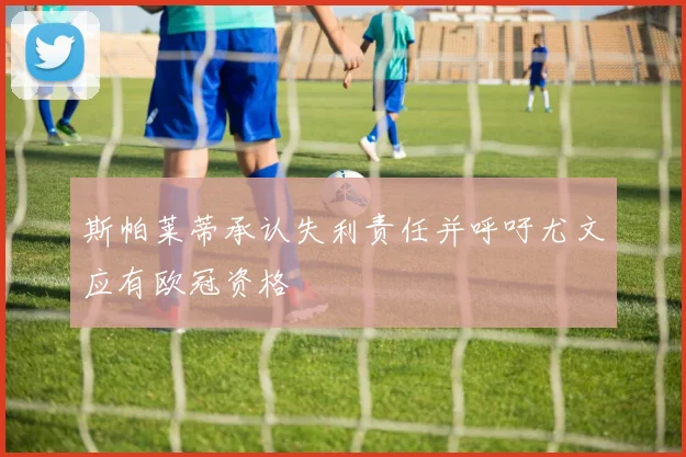 斯帕莱蒂承认失利责任并呼吁尤文应有欧冠资格