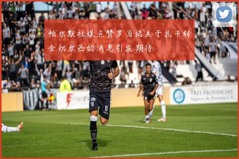 帕尔默社媒点赞罗马诺关于扎卡转会切尔西的消息引发期待