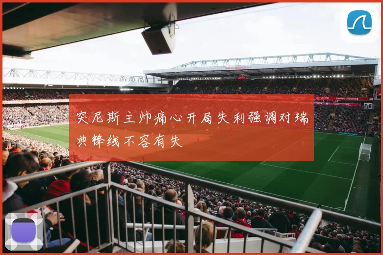 突尼斯主帅痛心开局失利强调对瑞典锋线不容有失