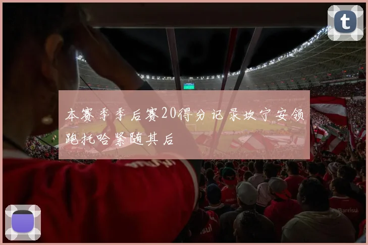 本赛季季后赛20得分记录坎宁安领跑托哈紧随其后