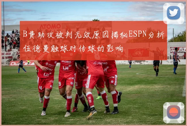 B费助攻被判无效原因揭秘ESPN分析伍德曼触球对传球的影响