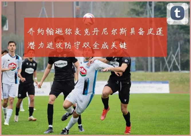 乔约翰逊称麦克丹尼尔斯具备皮蓬潜力进攻防守双全成关键